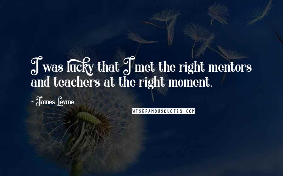 James Levine Quotes: I was lucky that I met the right mentors and teachers at the right moment.