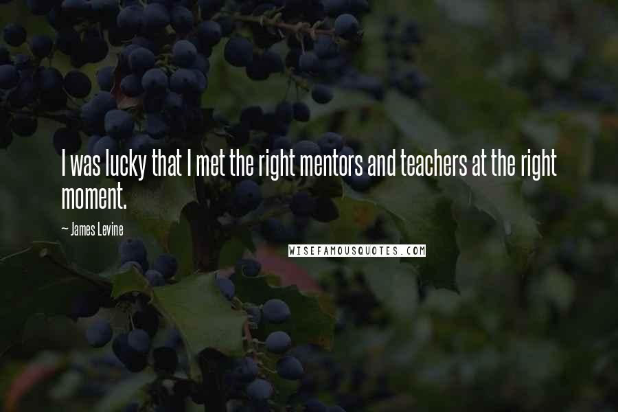 James Levine Quotes: I was lucky that I met the right mentors and teachers at the right moment.