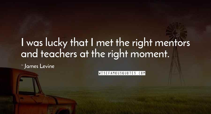 James Levine Quotes: I was lucky that I met the right mentors and teachers at the right moment.