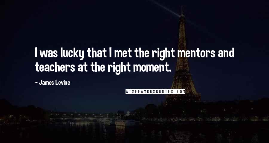 James Levine Quotes: I was lucky that I met the right mentors and teachers at the right moment.