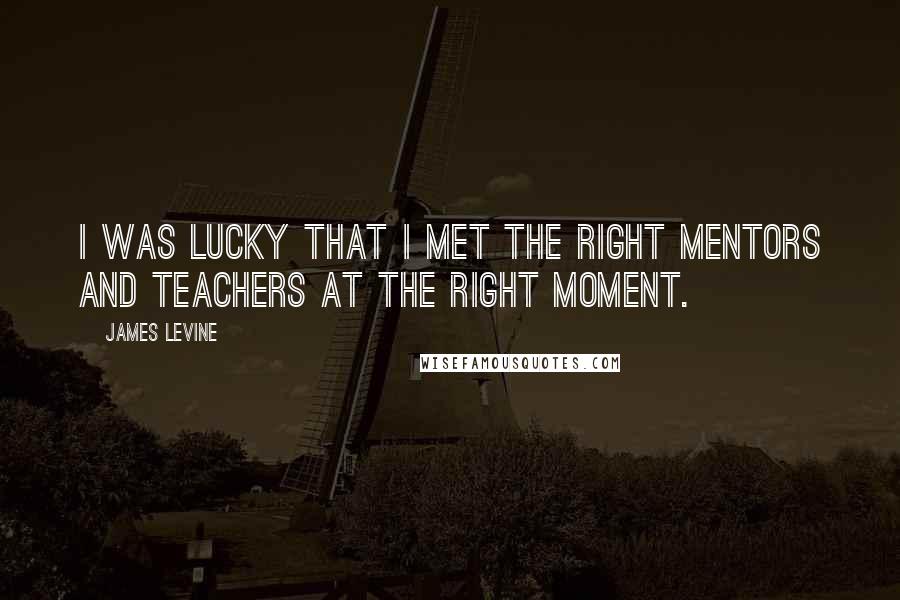 James Levine Quotes: I was lucky that I met the right mentors and teachers at the right moment.