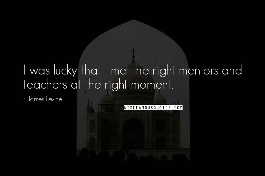 James Levine Quotes: I was lucky that I met the right mentors and teachers at the right moment.