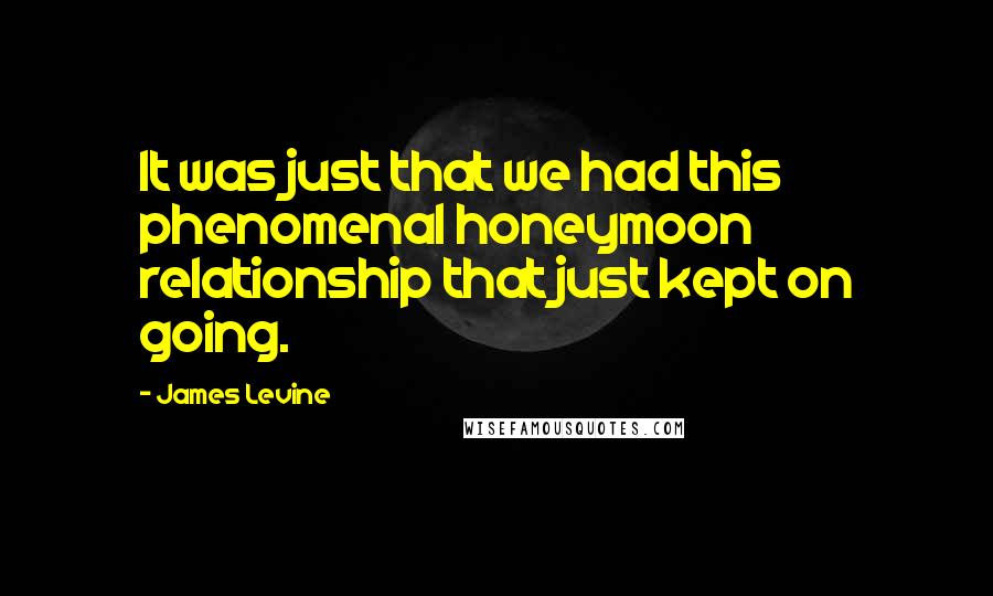 James Levine Quotes: It was just that we had this phenomenal honeymoon relationship that just kept on going.