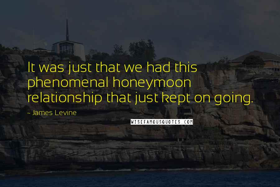 James Levine Quotes: It was just that we had this phenomenal honeymoon relationship that just kept on going.