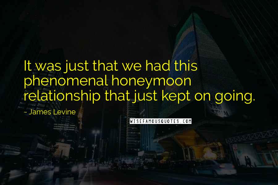 James Levine Quotes: It was just that we had this phenomenal honeymoon relationship that just kept on going.
