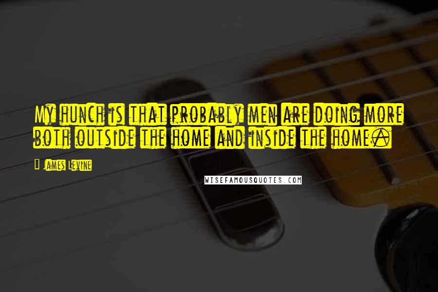 James Levine Quotes: My hunch is that probably men are doing more both outside the home and inside the home.