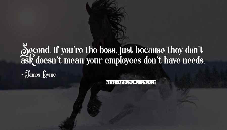 James Levine Quotes: Second, if you're the boss, just because they don't ask doesn't mean your employees don't have needs.