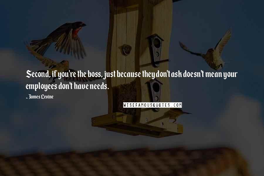 James Levine Quotes: Second, if you're the boss, just because they don't ask doesn't mean your employees don't have needs.