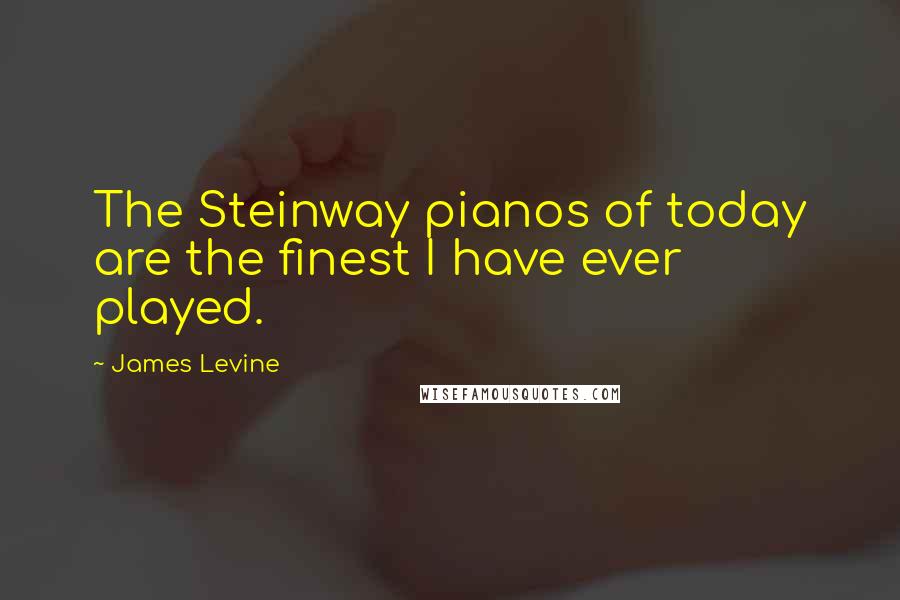 James Levine Quotes: The Steinway pianos of today are the finest I have ever played.