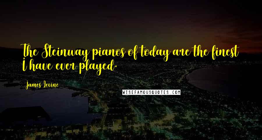 James Levine Quotes: The Steinway pianos of today are the finest I have ever played.