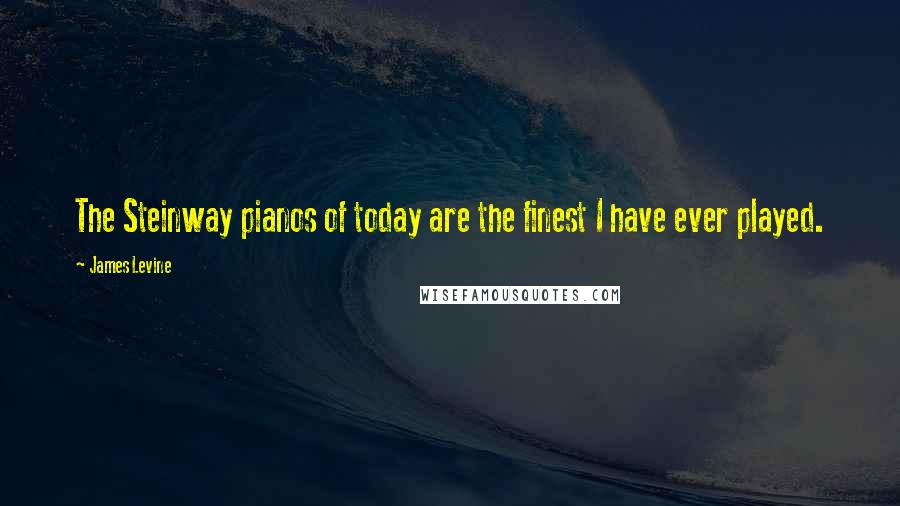 James Levine Quotes: The Steinway pianos of today are the finest I have ever played.
