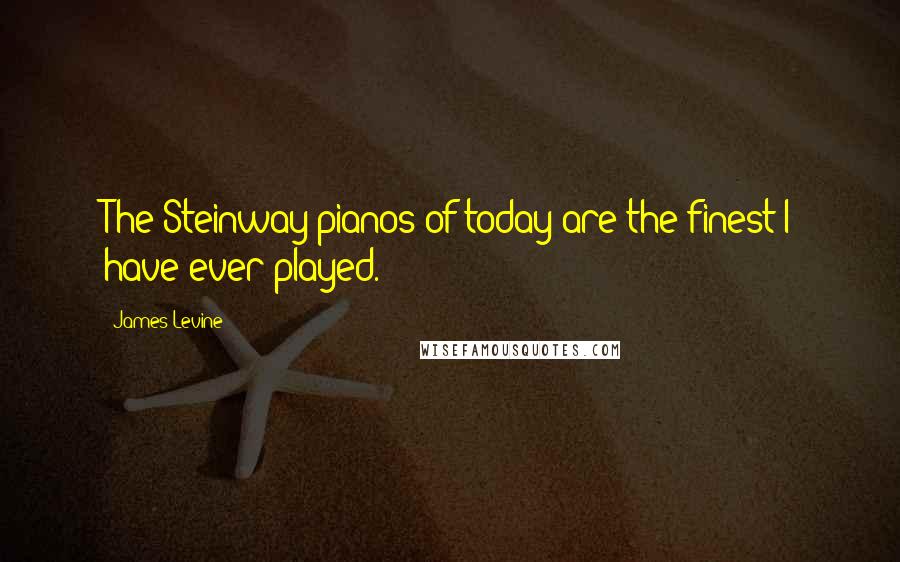 James Levine Quotes: The Steinway pianos of today are the finest I have ever played.