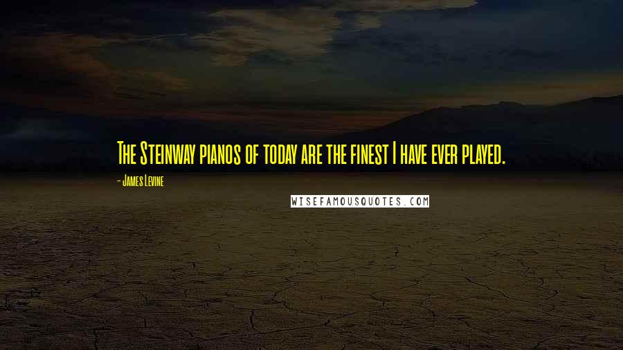 James Levine Quotes: The Steinway pianos of today are the finest I have ever played.