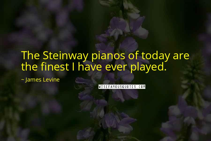 James Levine Quotes: The Steinway pianos of today are the finest I have ever played.