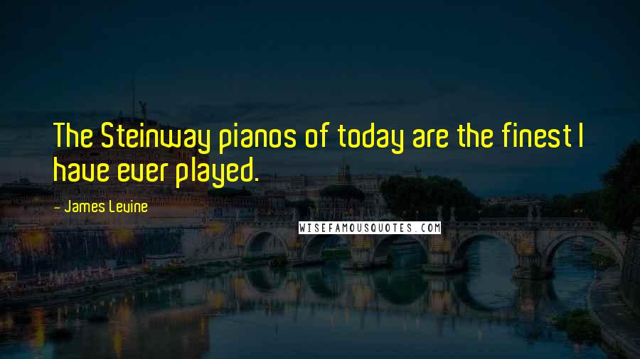 James Levine Quotes: The Steinway pianos of today are the finest I have ever played.