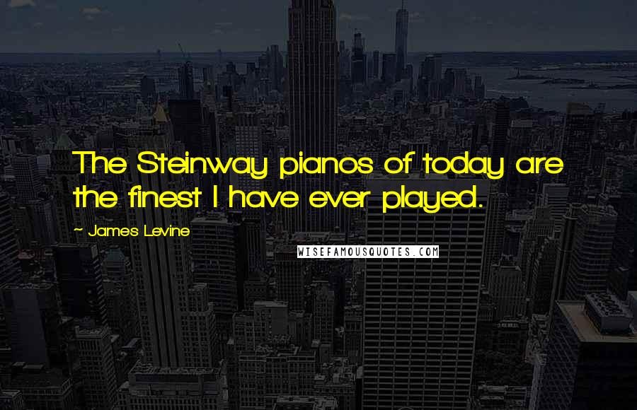 James Levine Quotes: The Steinway pianos of today are the finest I have ever played.