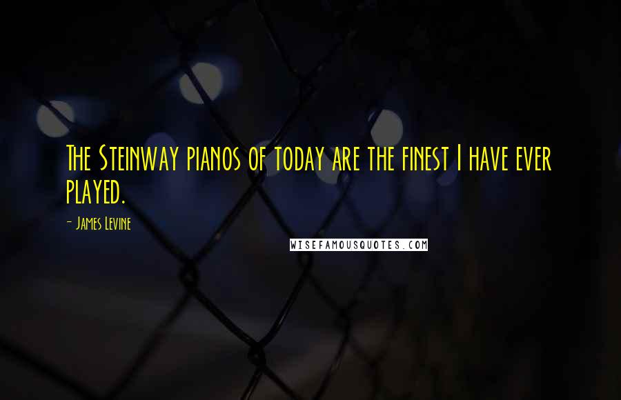 James Levine Quotes: The Steinway pianos of today are the finest I have ever played.