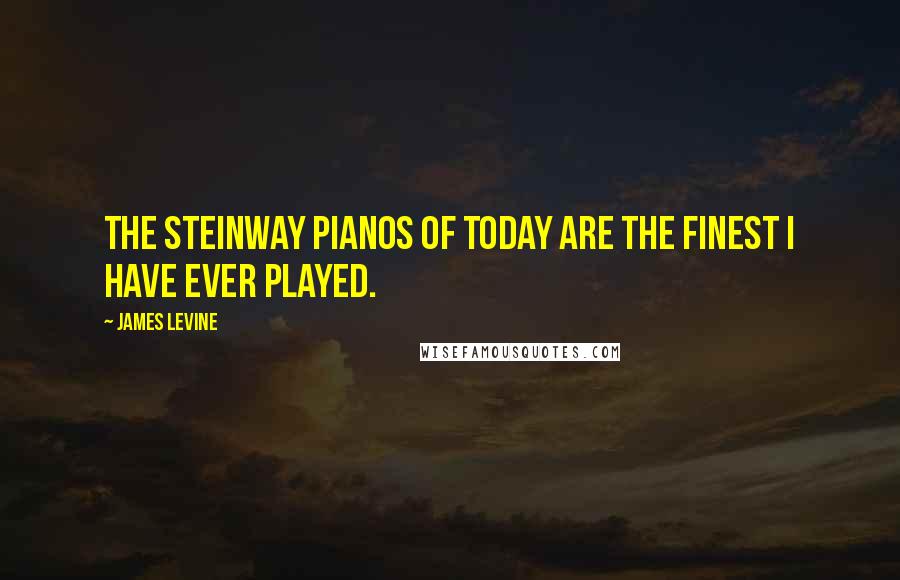 James Levine Quotes: The Steinway pianos of today are the finest I have ever played.