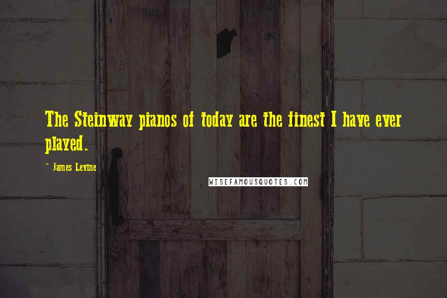 James Levine Quotes: The Steinway pianos of today are the finest I have ever played.