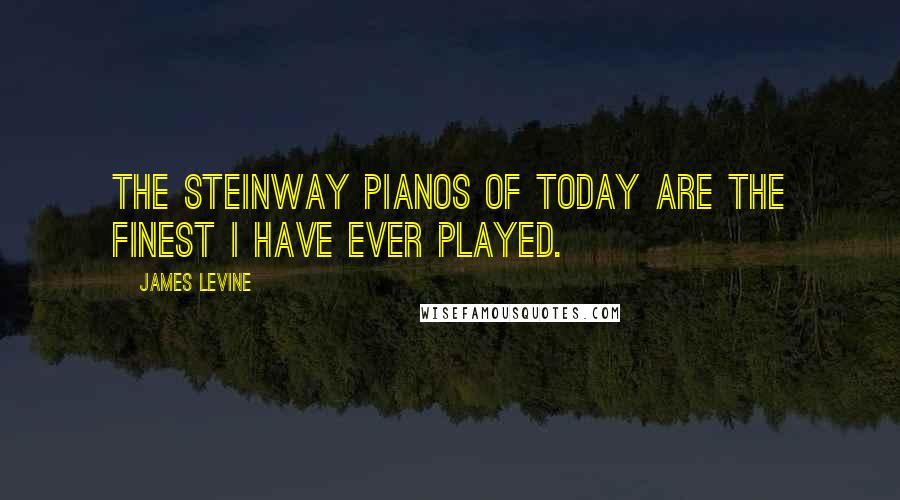James Levine Quotes: The Steinway pianos of today are the finest I have ever played.