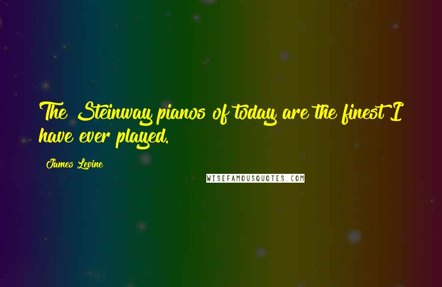 James Levine Quotes: The Steinway pianos of today are the finest I have ever played.
