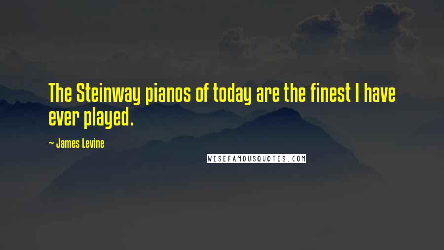 James Levine Quotes: The Steinway pianos of today are the finest I have ever played.