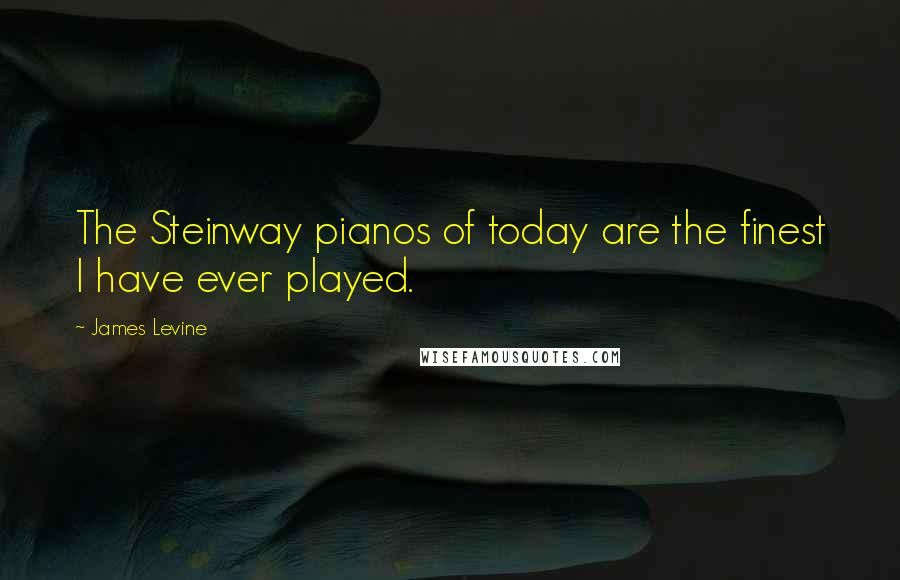 James Levine Quotes: The Steinway pianos of today are the finest I have ever played.