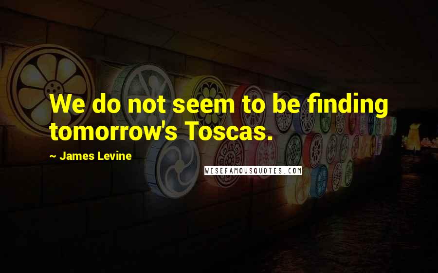 James Levine Quotes: We do not seem to be finding tomorrow's Toscas.