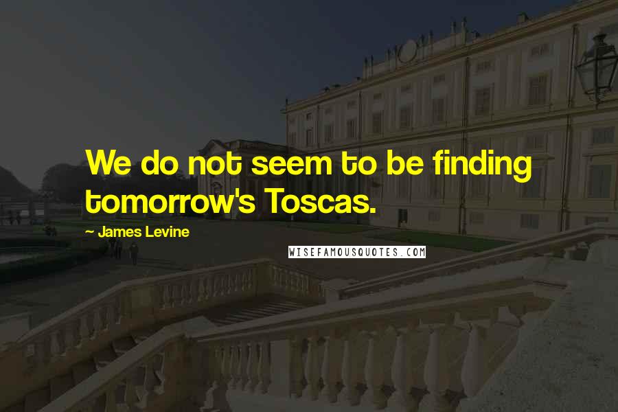 James Levine Quotes: We do not seem to be finding tomorrow's Toscas.