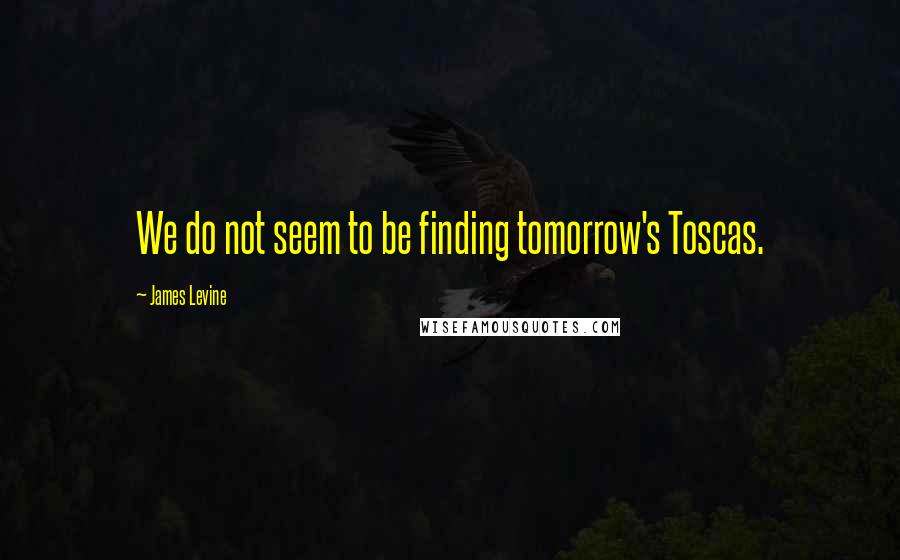 James Levine Quotes: We do not seem to be finding tomorrow's Toscas.