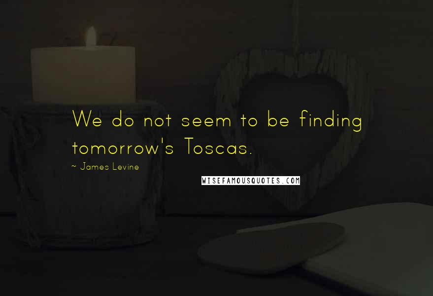 James Levine Quotes: We do not seem to be finding tomorrow's Toscas.