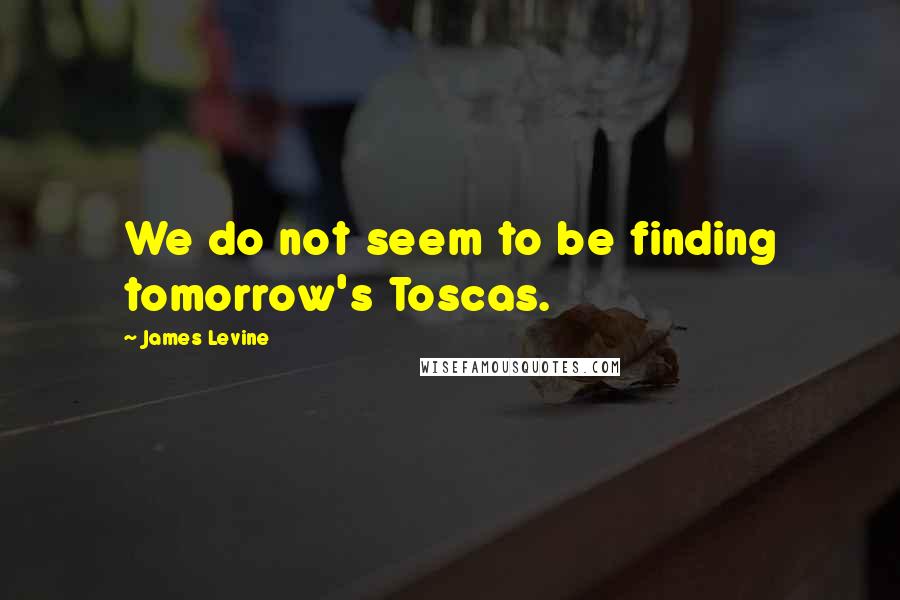 James Levine Quotes: We do not seem to be finding tomorrow's Toscas.
