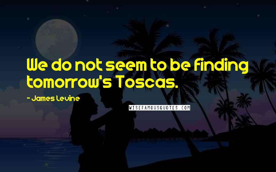 James Levine Quotes: We do not seem to be finding tomorrow's Toscas.