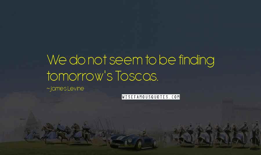 James Levine Quotes: We do not seem to be finding tomorrow's Toscas.
