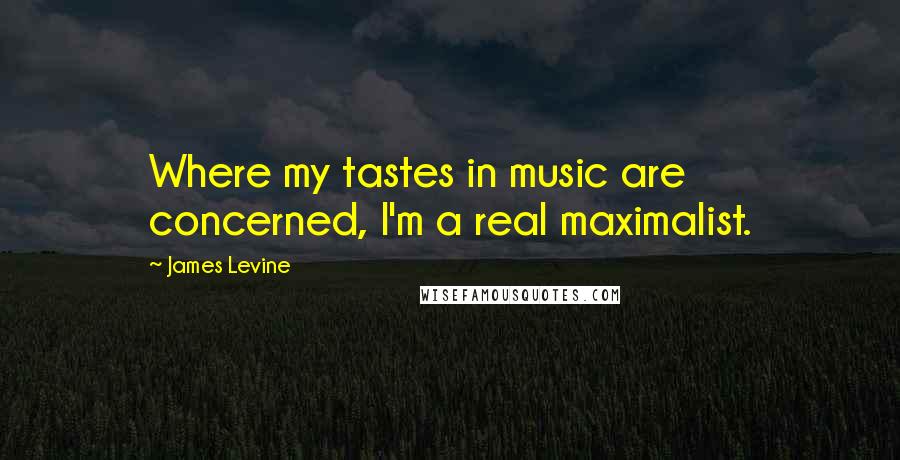 James Levine Quotes: Where my tastes in music are concerned, I'm a real maximalist.