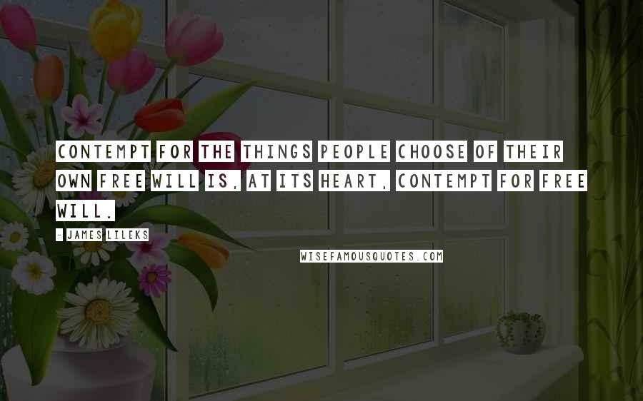 James Lileks Quotes: Contempt for the things people choose of their own free will is, at its heart, contempt for free will.