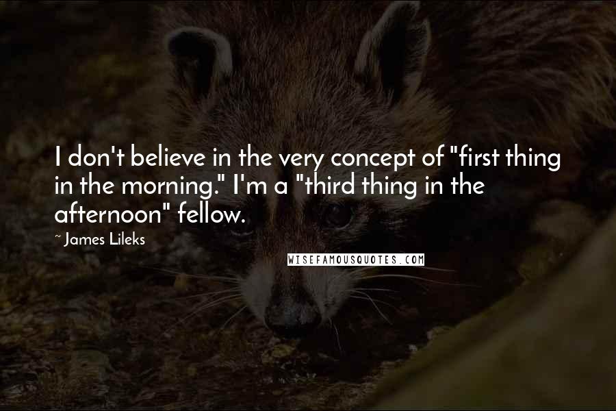 James Lileks Quotes: I don't believe in the very concept of "first thing in the morning." I'm a "third thing in the afternoon" fellow.