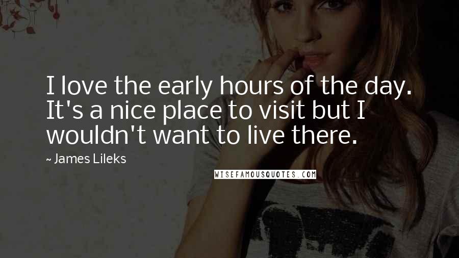 James Lileks Quotes: I love the early hours of the day. It's a nice place to visit but I wouldn't want to live there.