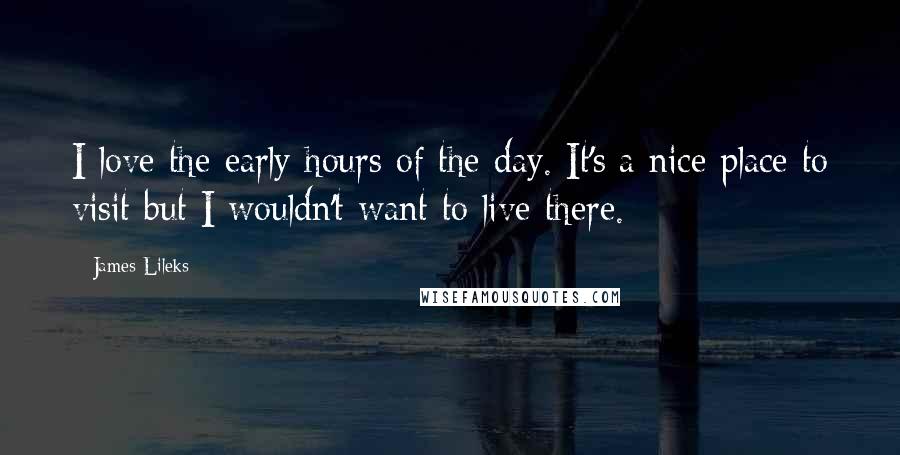 James Lileks Quotes: I love the early hours of the day. It's a nice place to visit but I wouldn't want to live there.