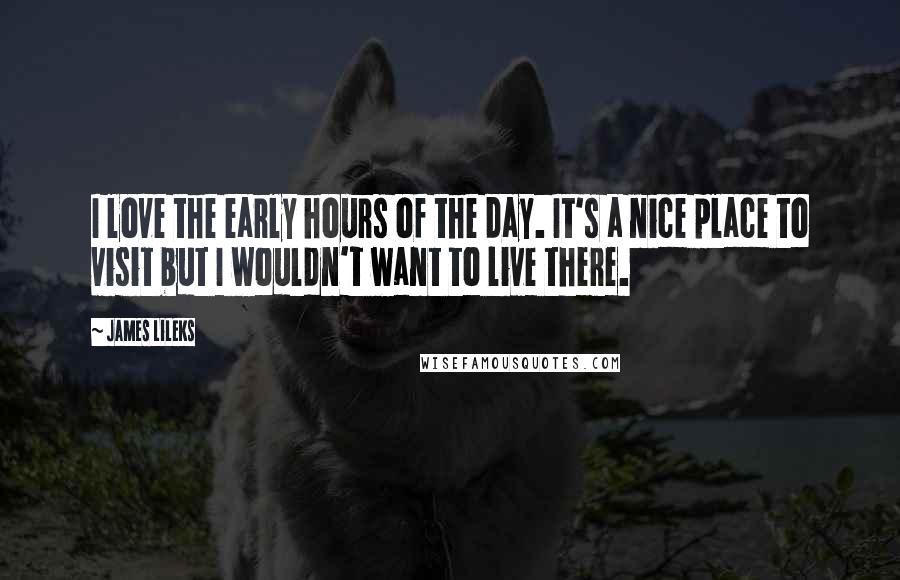 James Lileks Quotes: I love the early hours of the day. It's a nice place to visit but I wouldn't want to live there.