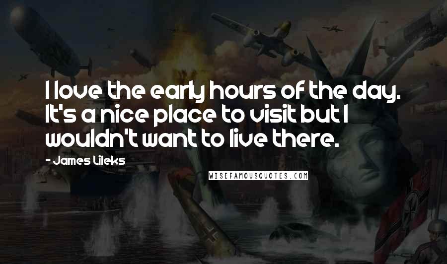 James Lileks Quotes: I love the early hours of the day. It's a nice place to visit but I wouldn't want to live there.