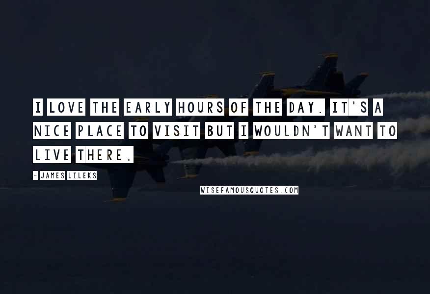 James Lileks Quotes: I love the early hours of the day. It's a nice place to visit but I wouldn't want to live there.