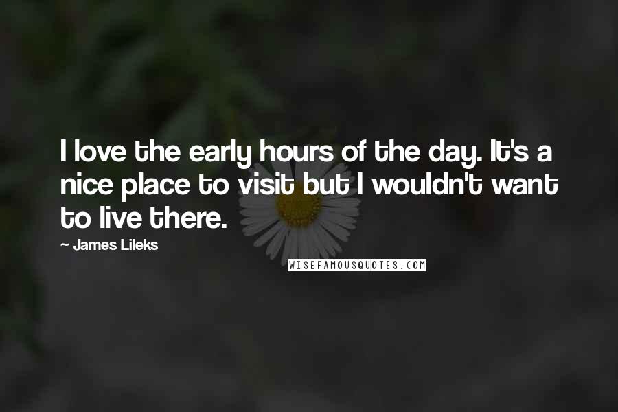 James Lileks Quotes: I love the early hours of the day. It's a nice place to visit but I wouldn't want to live there.