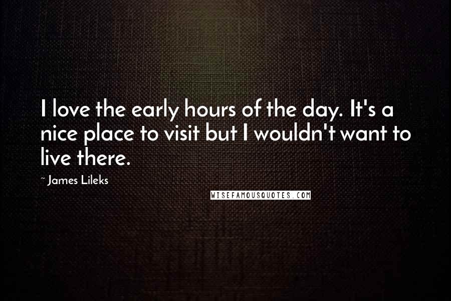 James Lileks Quotes: I love the early hours of the day. It's a nice place to visit but I wouldn't want to live there.