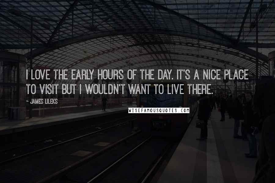 James Lileks Quotes: I love the early hours of the day. It's a nice place to visit but I wouldn't want to live there.