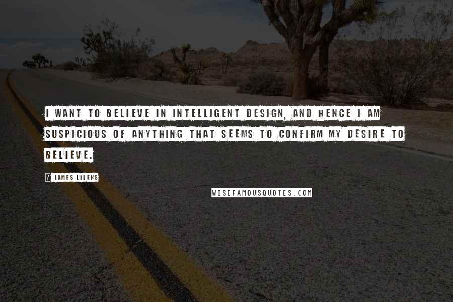 James Lileks Quotes: I want to believe in intelligent design, and hence I am suspicious of anything that seems to confirm my desire to believe.