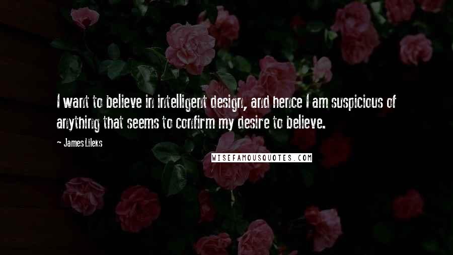 James Lileks Quotes: I want to believe in intelligent design, and hence I am suspicious of anything that seems to confirm my desire to believe.