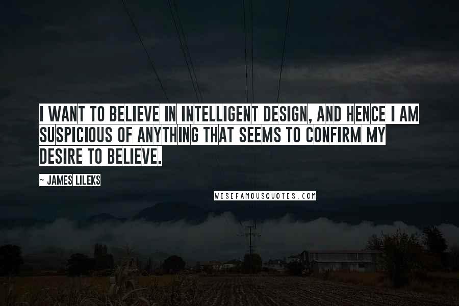 James Lileks Quotes: I want to believe in intelligent design, and hence I am suspicious of anything that seems to confirm my desire to believe.