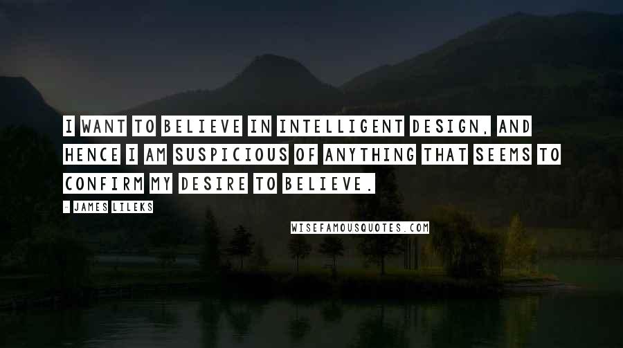 James Lileks Quotes: I want to believe in intelligent design, and hence I am suspicious of anything that seems to confirm my desire to believe.
