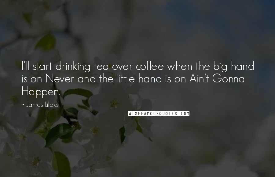 James Lileks Quotes: I'll start drinking tea over coffee when the big hand is on Never and the little hand is on Ain't Gonna Happen.